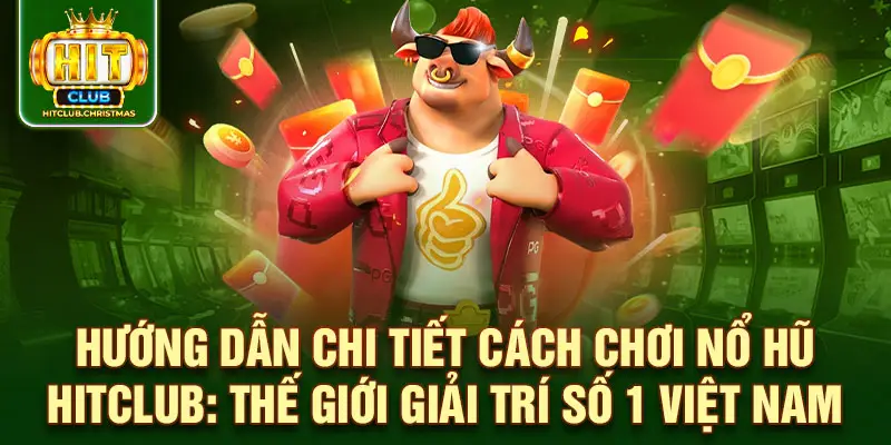 Hướng dẫn chi tiết cách chơi nổ hũ Hitclub: Thế giới giải trí số 1 Việt Nam